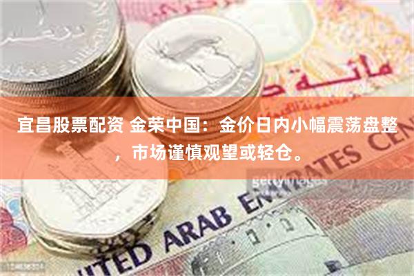 宜昌股票配资 金荣中国：金价日内小幅震荡盘整，市场谨慎观望或轻仓。