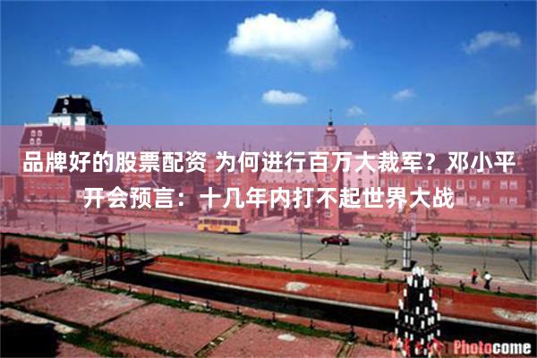 品牌好的股票配资 为何进行百万大裁军？邓小平开会预言：十几年内打不起世界大战