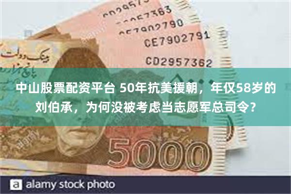 中山股票配资平台 50年抗美援朝，年仅58岁的刘伯承，为何没被考虑当志愿军总司令？