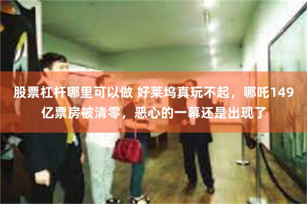 股票杠杆哪里可以做 好莱坞真玩不起，哪吒149亿票房被清零，恶心的一幕还是出现了