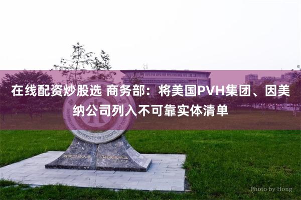 在线配资炒股选 商务部：将美国PVH集团、因美纳公司列入不可靠实体清单