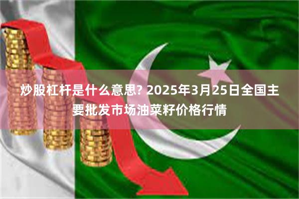 炒股杠杆是什么意思? 2025年3月25日全国主要批发市场油菜籽价格行情