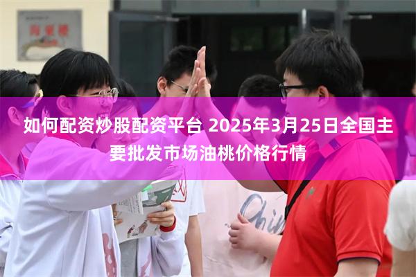如何配资炒股配资平台 2025年3月25日全国主要批发市场油桃价格行情