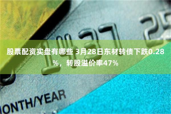 股票配资实盘有哪些 3月28日东材转债下跌0.28%，转股溢价率47%