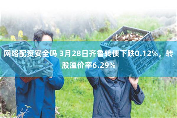 网络配资安全吗 3月28日齐鲁转债下跌0.12%，转股溢价率6.29%