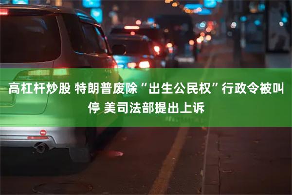 高杠杆炒股 特朗普废除“出生公民权”行政令被叫停 美司法部提出上诉
