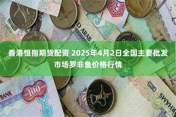 香港恒指期货配资 2025年4月2日全国主要批发市场罗非鱼价格行情
