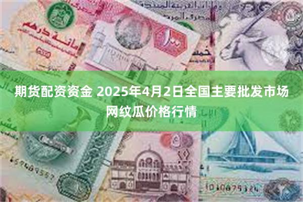 期货配资资金 2025年4月2日全国主要批发市场网纹瓜价格行情