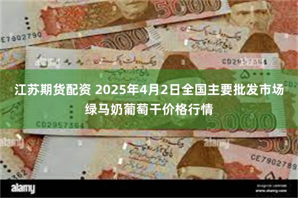 江苏期货配资 2025年4月2日全国主要批发市场绿马奶葡萄干价格行情