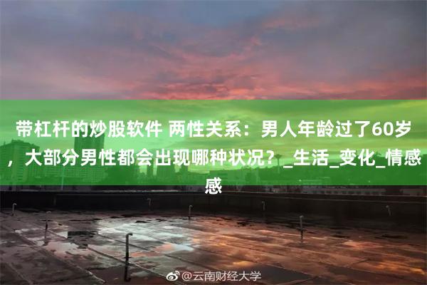 带杠杆的炒股软件 两性关系：男人年龄过了60岁，大部分男性都会出现哪种状况？_生活_变化_情感