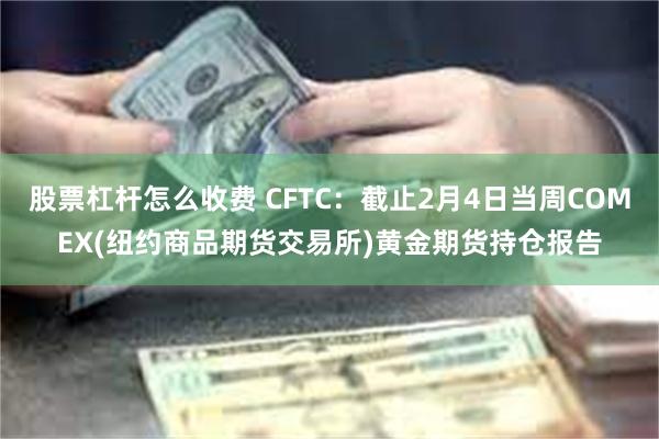 股票杠杆怎么收费 CFTC：截止2月4日当周COMEX(纽约商品期货交易所)黄金期货持仓报告