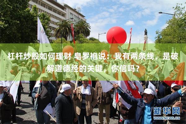 杠杆炒股如何理财 皂罗袍说：我有两条线，是破解道德经的关键，你信吗？