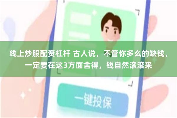 线上炒股配资杠杆 古人说，不管你多么的缺钱，一定要在这3方面舍得，钱自然滚滚来