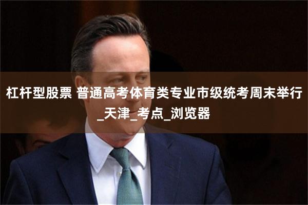 杠杆型股票 普通高考体育类专业市级统考周末举行_天津_考点_浏览器