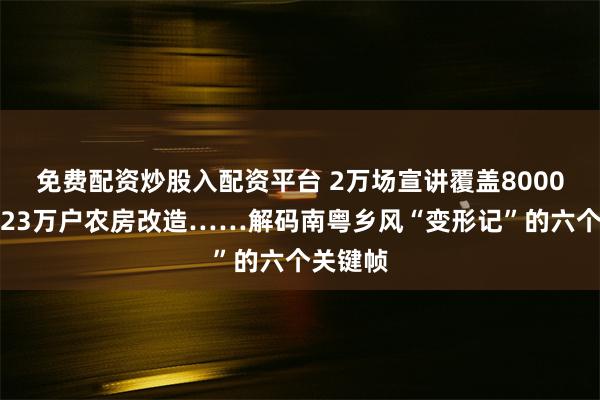 免费配资炒股入配资平台 2万场宣讲覆盖8000万人、23万户农房改造……解码南粤乡风“变形记”的六个关键帧