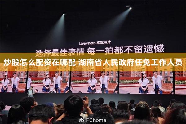 炒股怎么配资在哪配 湖南省人民政府任免工作人员
