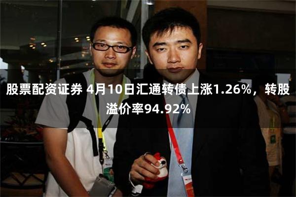 股票配资证券 4月10日汇通转债上涨1.26%，转股溢价率94.92%