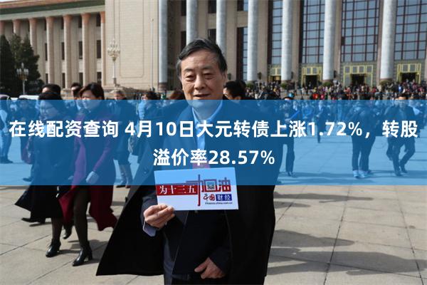 在线配资查询 4月10日大元转债上涨1.72%，转股溢价率28.57%