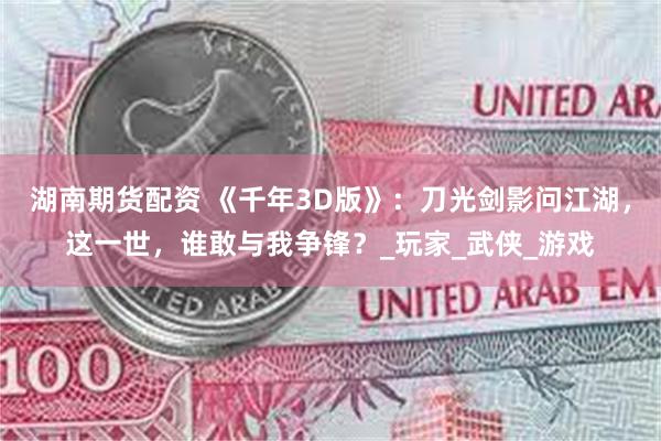 湖南期货配资 《千年3D版》：刀光剑影问江湖，这一世，谁敢与我争锋？_玩家_武侠_游戏
