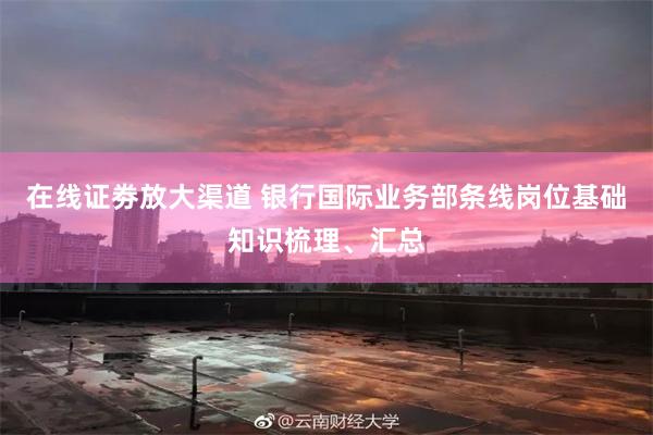 在线证劵放大渠道 银行国际业务部条线岗位基础知识梳理、汇总