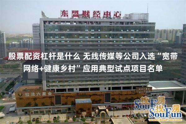 股票配资杠杆是什么 无线传媒等公司入选“宽带网络+健康乡村”应用典型试点项目名单