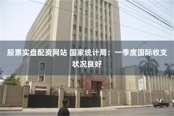股票实盘配资网站 国家统计局：一季度国际收支状况良好