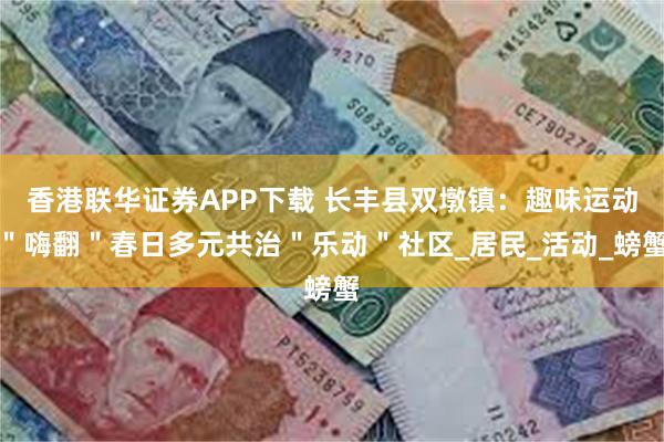 香港联华证券APP下载 长丰县双墩镇：趣味运动＂嗨翻＂春日多元共治＂乐动＂社区_居民_活动_螃蟹