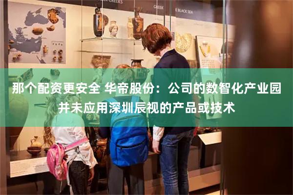 那个配资更安全 华帝股份：公司的数智化产业园并未应用深圳辰视的产品或技术