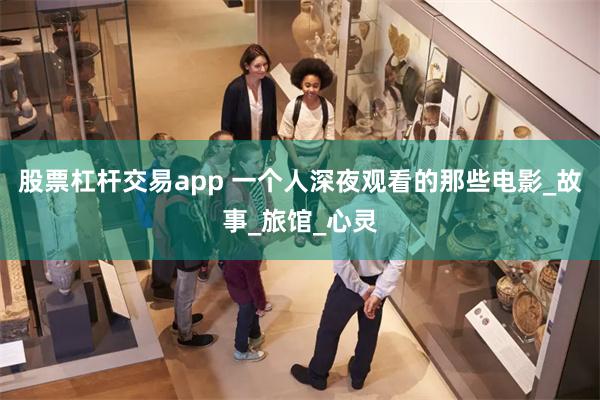 股票杠杆交易app 一个人深夜观看的那些电影_故事_旅馆_心灵