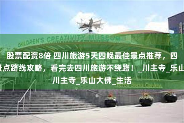 股票配资8倍 四川旅游5天四晚最佳景点推荐，四川五日游景点路线攻略，看完去四川旅游不绕路！_川主寺_乐山大佛_生活