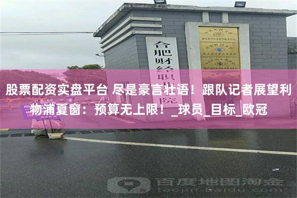 股票配资实盘平台 尽是豪言壮语！跟队记者展望利物浦夏窗：预算无上限！_球员_目标_欧冠