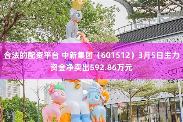合法的配资平台 中新集团（601512）3月5日主力资金净卖出592.86万元