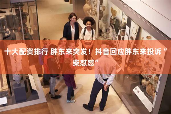 十大配资排行 胖东来突发！抖音回应胖东来投诉“柴怼怼”
