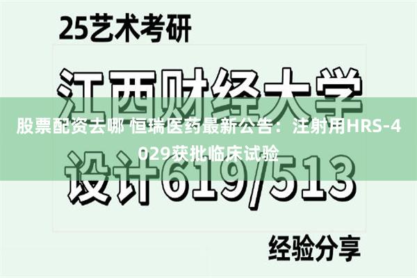 股票配资去哪 恒瑞医药最新公告：注射用HRS-4029获批临床试验