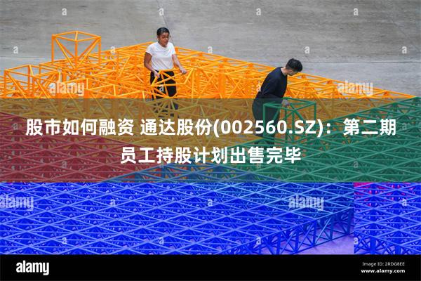 股市如何融资 通达股份(002560.SZ)：第二期员工持股计划出售完毕