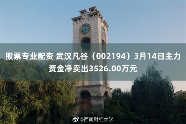股票专业配资 武汉凡谷（002194）3月14日主力资金净卖出3526.00万元