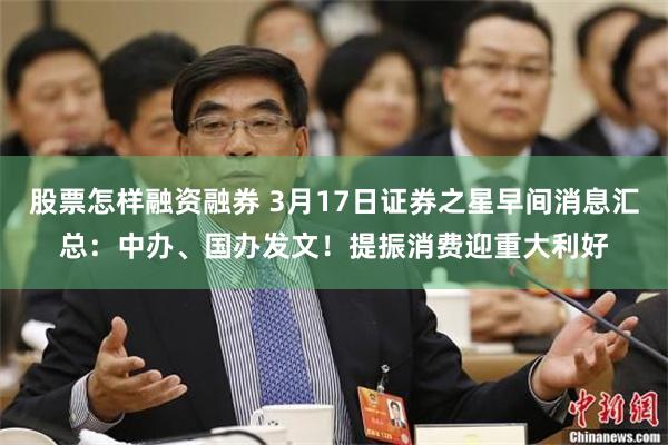 股票怎样融资融券 3月17日证券之星早间消息汇总：中办、国办发文！提振消费迎重大利好