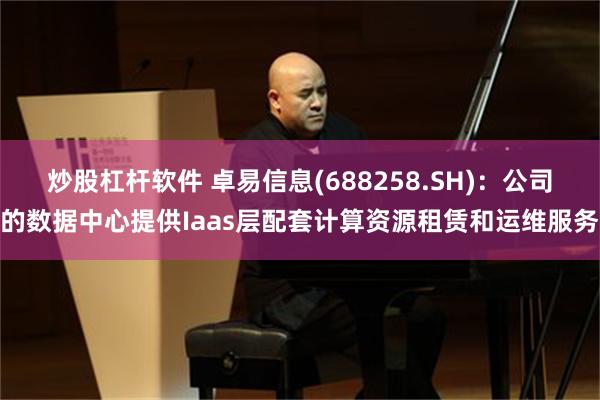 炒股杠杆软件 卓易信息(688258.SH)：公司的数据中心提供Iaas层配套计算资源租赁和运维服务