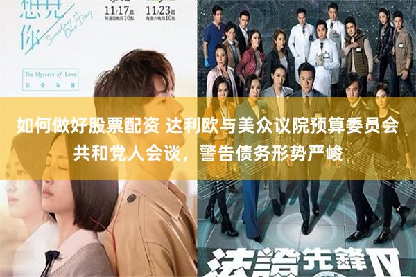 如何做好股票配资 达利欧与美众议院预算委员会共和党人会谈，警告债务形势严峻