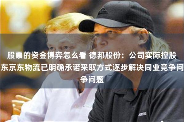 股票的资金博弈怎么看 德邦股份：公司实际控股股东京东物流已明确承诺采取方式逐步解决同业竞争问题