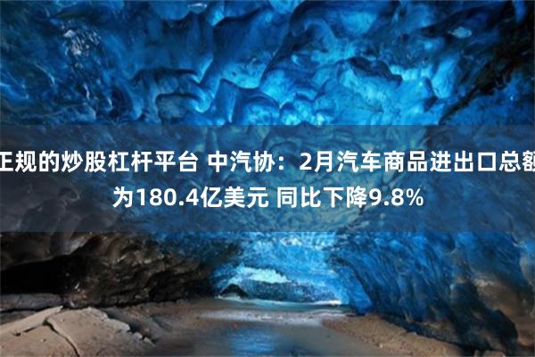 正规的炒股杠杆平台 中汽协：2月汽车商品进出口总额为180.4亿美元 同比下降9.8%