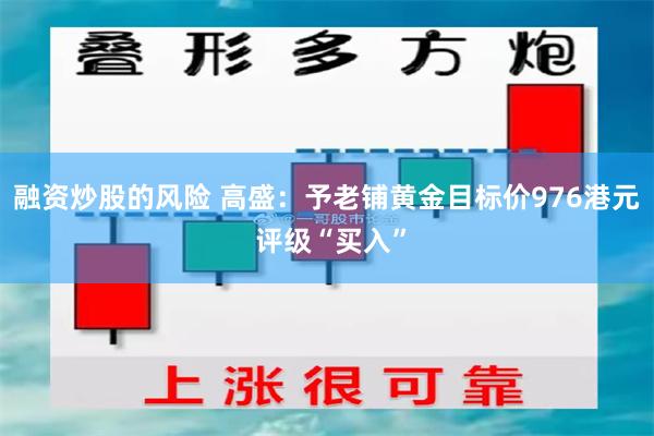 融资炒股的风险 高盛：予老铺黄金目标价976港元 评级“买入”