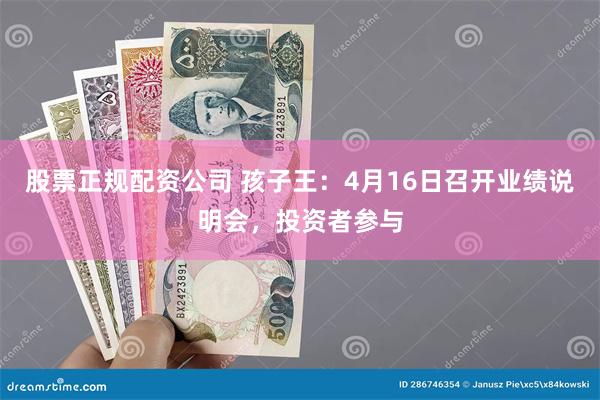 股票正规配资公司 孩子王：4月16日召开业绩说明会，投资者参与