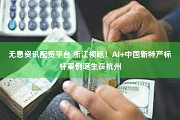 无息资讯配资平台 浙江领跑！AI+中国新特产标杆案例诞生在杭州