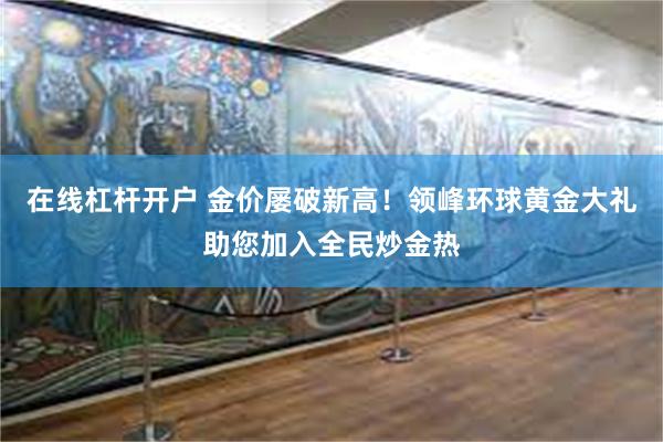 在线杠杆开户 金价屡破新高！领峰环球黄金大礼助您加入全民炒金热