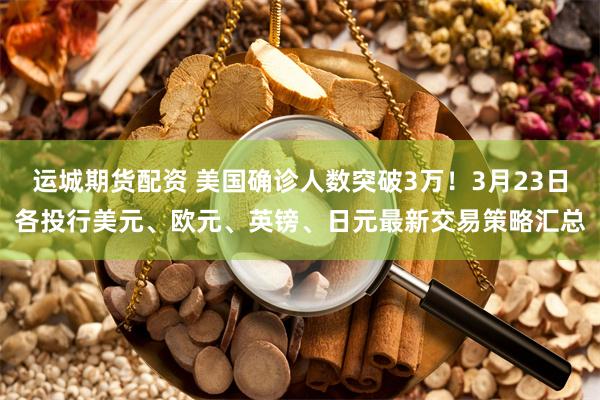 运城期货配资 美国确诊人数突破3万！3月23日各投行美元、欧元、英镑、日元最新交易策略汇总