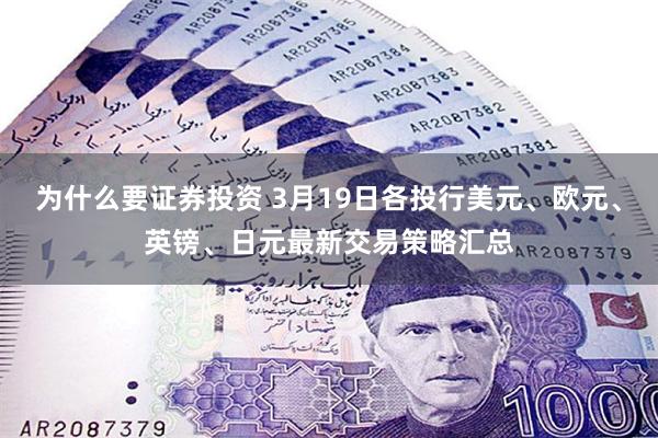 为什么要证券投资 3月19日各投行美元、欧元、英镑、日元最新交易策略汇总