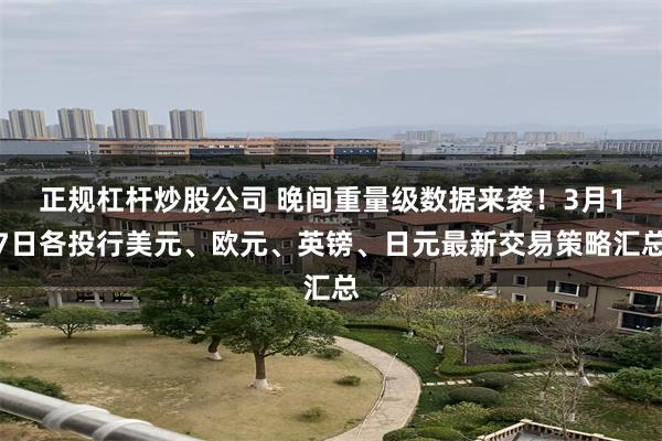 正规杠杆炒股公司 晚间重量级数据来袭！3月17日各投行美元、欧元、英镑、日元最新交易策略汇总