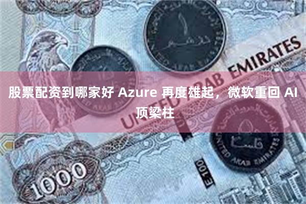 股票配资到哪家好 Azure 再度雄起，微软重回 AI 顶梁柱
