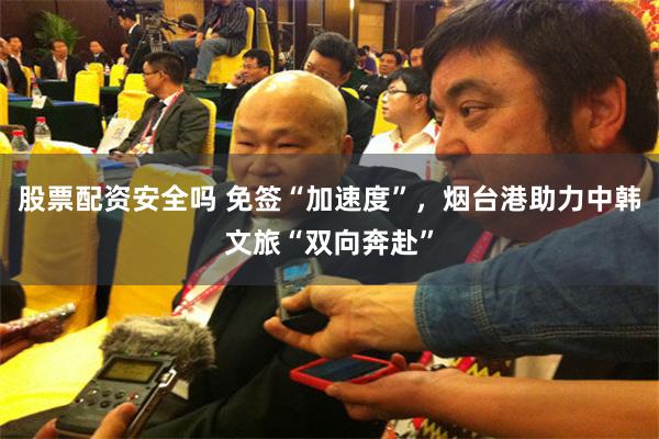 股票配资安全吗 免签“加速度”，烟台港助力中韩文旅“双向奔赴”
